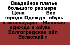 Свадебное платье большого размера › Цена ­ 17 000 - Все города Одежда, обувь и аксессуары » Женская одежда и обувь   . Волгоградская обл.,Волжский г.